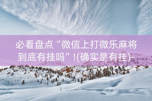 必看盘点“微信上打微乐麻将到底有挂吗”!(确实是有挂)-知乎