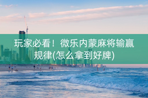 玩家必看！微乐内蒙麻将输赢规律(怎么拿到好牌)