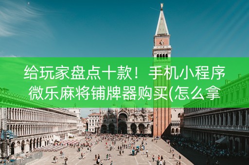给玩家盘点十款！手机小程序微乐麻将铺牌器购买(怎么拿好牌)