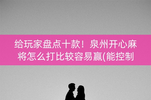 给玩家盘点十款！泉州开心麻将怎么打比较容易赢(能控制输赢吗)