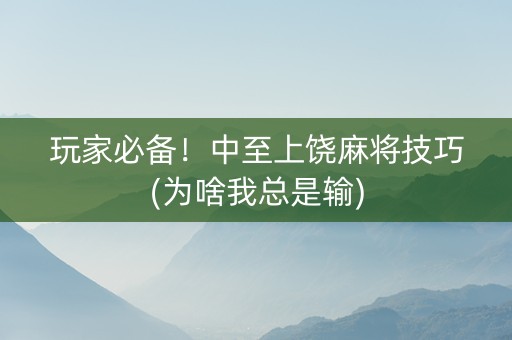 玩家必备！中至上饶麻将技巧(为啥我总是输)