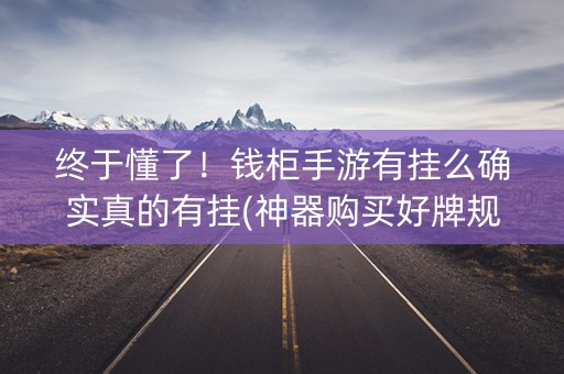 终于懂了！钱柜手游有挂么确实真的有挂(神器购买好牌规律)