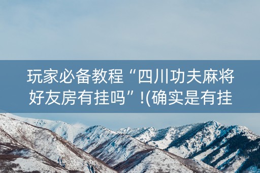 玩家必备教程“四川功夫麻将好友房有挂吗”!(确实是有挂)-知乎