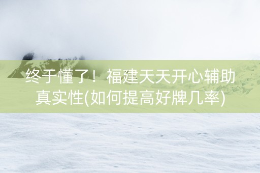 终于懂了！福建天天开心辅助真实性(如何提高好牌几率)