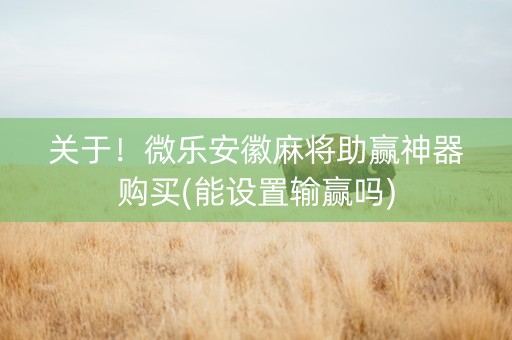 关于！微乐安徽麻将助赢神器购买(能设置输赢吗)