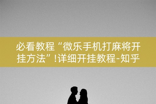 必看教程“微乐手机打麻将开挂方法”!详细开挂教程-知乎