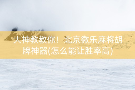 大神教教你！北京微乐麻将胡牌神器(怎么能让胜率高)