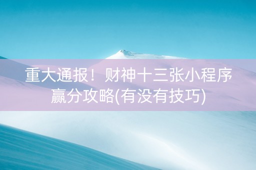 重大通报！财神十三张小程序赢分攻略(有没有技巧)