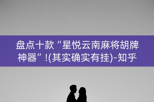 盘点十款“星悦云南麻将胡牌神器”!(其实确实有挂)-知乎