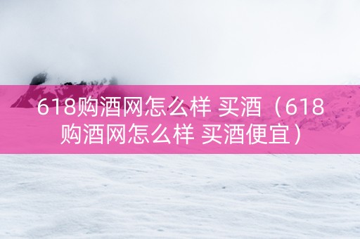 618购酒网怎么样 买酒（618购酒网怎么样 买酒便宜）