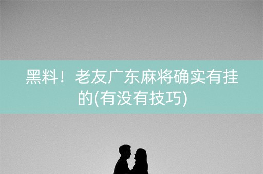 黑料！老友广东麻将确实有挂的(有没有技巧)