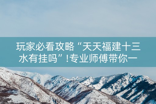玩家必看攻略“天天福建十三水有挂吗”!专业师傅带你一起了解（详细教程）-知乎