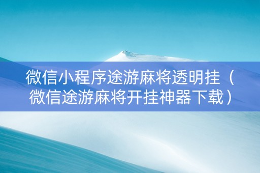 微信小程序途游麻将透明挂（微信途游麻将开挂神器下载）