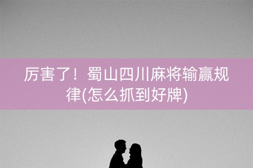 厉害了！蜀山四川麻将输赢规律(怎么抓到好牌)