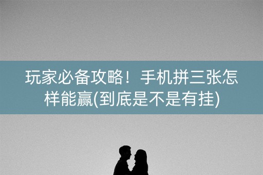 玩家必备攻略！手机拼三张怎样能赢(到底是不是有挂)
