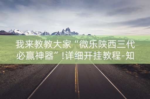 我来教教大家“微乐陕西三代必赢神器”!详细开挂教程-知乎