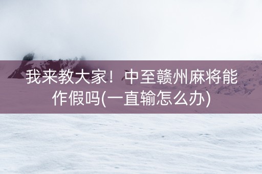 我来教大家！中至赣州麻将能作假吗(一直输怎么办)