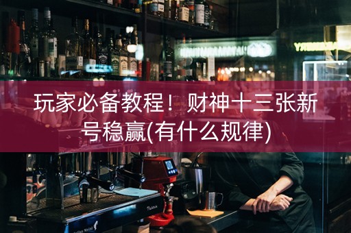 玩家必备教程！财神十三张新号稳赢(有什么规律)