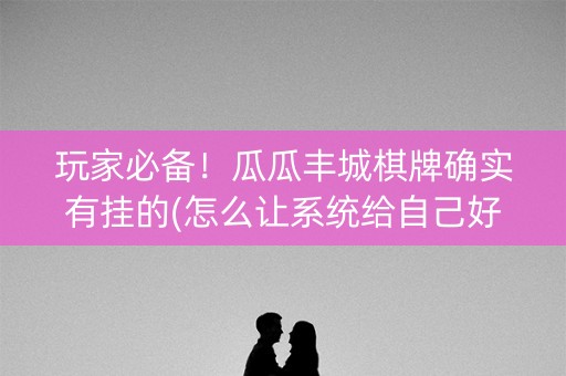 玩家必备！瓜瓜丰城棋牌确实有挂的(怎么让系统给自己好牌)