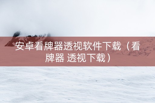 安卓看牌器透视软件下载（看牌器 透视下载）
