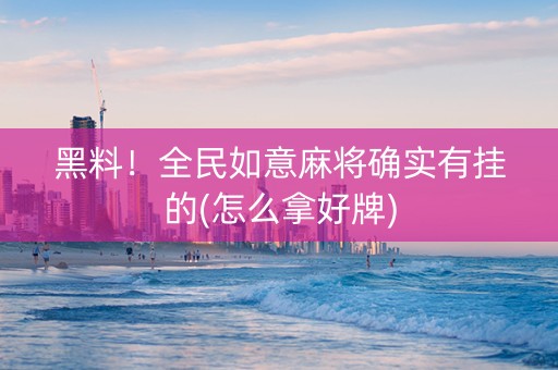 黑料！全民如意麻将确实有挂的(怎么拿好牌)