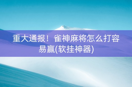 重大通报！雀神麻将怎么打容易赢(软挂神器)