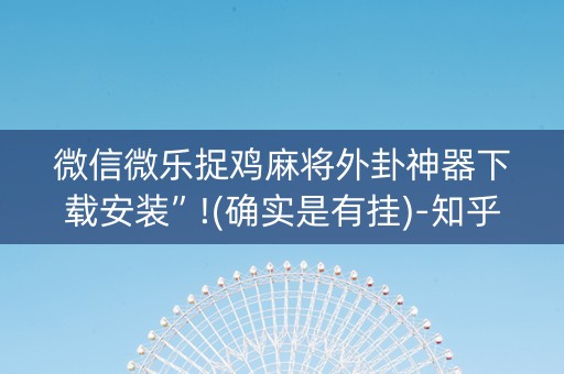 微信微乐捉鸡麻将外卦神器下载安装”!(确实是有挂)-知乎