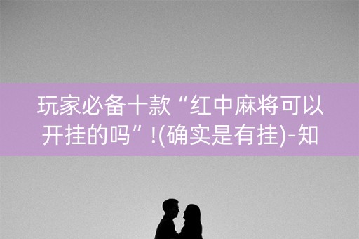 玩家必备十款“红中麻将可以开挂的吗”!(确实是有挂)-知乎
