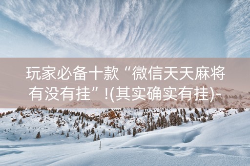 玩家必备十款“微信天天麻将有没有挂”!(其实确实有挂)-知乎