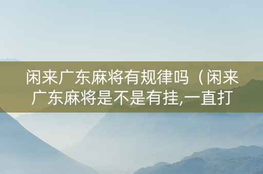闲来广东麻将有规律吗（闲来广东麻将是不是有挂,一直打一直输）