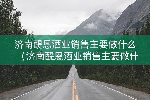 济南醍恩酒业销售主要做什么（济南醍恩酒业销售主要做什么的）