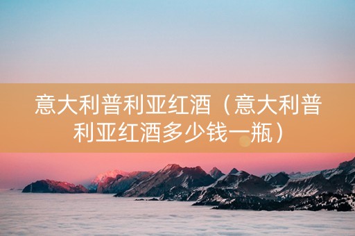 意大利普利亚红酒（意大利普利亚红酒多少钱一瓶）