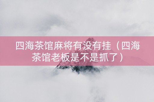 四海茶馆麻将有没有挂（四海茶馆老板是不是抓了）
