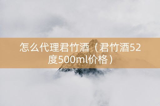 详细阅读:怎么代理君竹酒(君竹酒52度500ml价格) 怎么代理君竹酒(君竹酒52度500ml价格)
