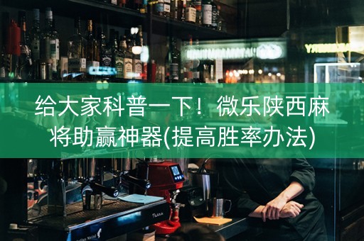 给大家科普一下！微乐陕西麻将助赢神器(提高胜率办法)