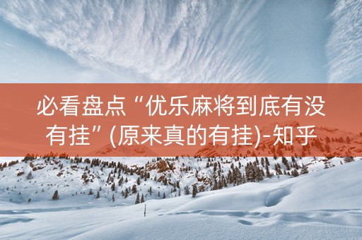 必看盘点“优乐麻将到底有没有挂”(原来真的有挂)-知乎
