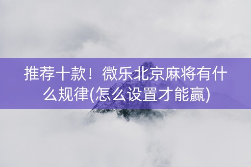推荐十款！微乐北京麻将有什么规律(怎么设置才能赢)