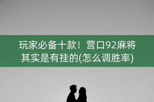 玩家必备十款！营口92麻将其实是有挂的(怎么调胜率)