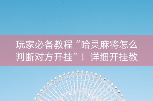 玩家必备教程“哈灵麻将怎么判断对方开挂”！详细开挂教程（确实真的有挂)-知乎
