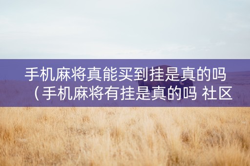 手机麻将真能买到挂是真的吗（手机麻将有挂是真的吗 社区论坛）