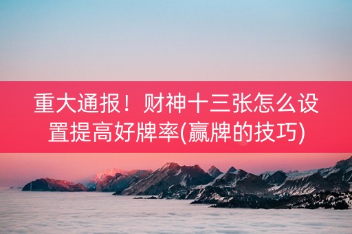 重大通报！财神十三张怎么设置提高好牌率(赢牌的技巧)