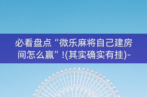 必看盘点“微乐麻将自己建房间怎么赢”!(其实确实有挂)-知乎