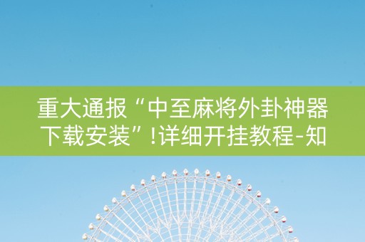 重大通报“中至麻将外卦神器下载安装”!详细开挂教程-知乎