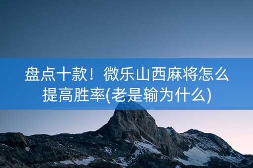 盘点十款！微乐山西麻将怎么提高胜率(老是输为什么)
