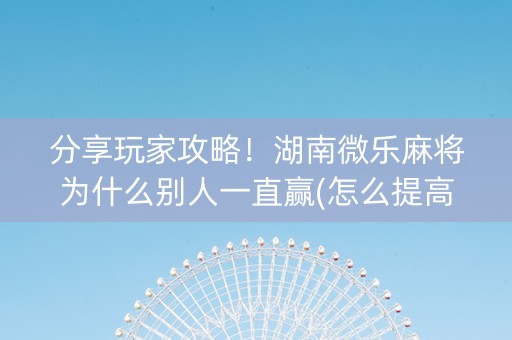 分享玩家攻略！湖南微乐麻将为什么别人一直赢(怎么提高好牌几率)