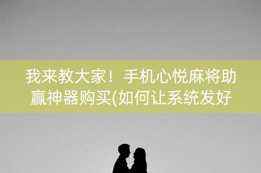 我来教大家！手机心悦麻将助赢神器购买(如何让系统发好牌)