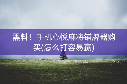 黑料！手机心悦麻将铺牌器购买(怎么打容易赢)