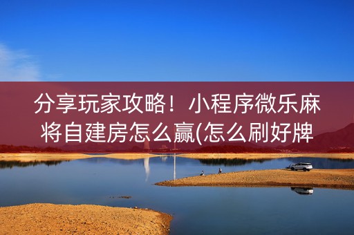 分享玩家攻略！小程序微乐麻将自建房怎么赢(怎么刷好牌)
