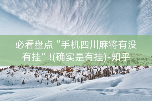 必看盘点“手机四川麻将有没有挂”!(确实是有挂)-知乎
