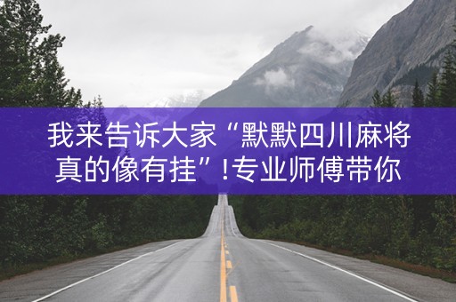 我来告诉大家“默默四川麻将真的像有挂”!专业师傅带你一起了解（详细教程）-知乎